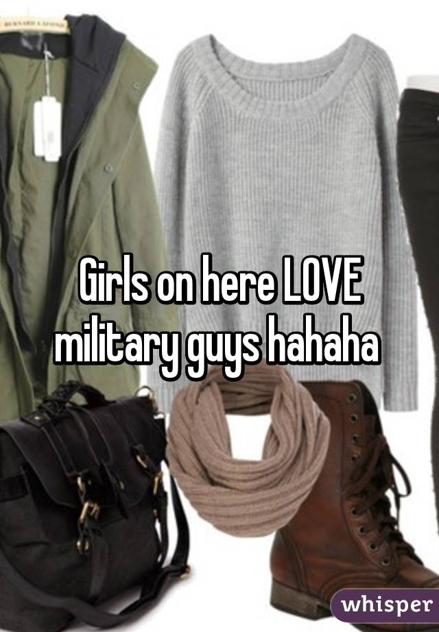 Girls on here LOVE military guys hahaha 