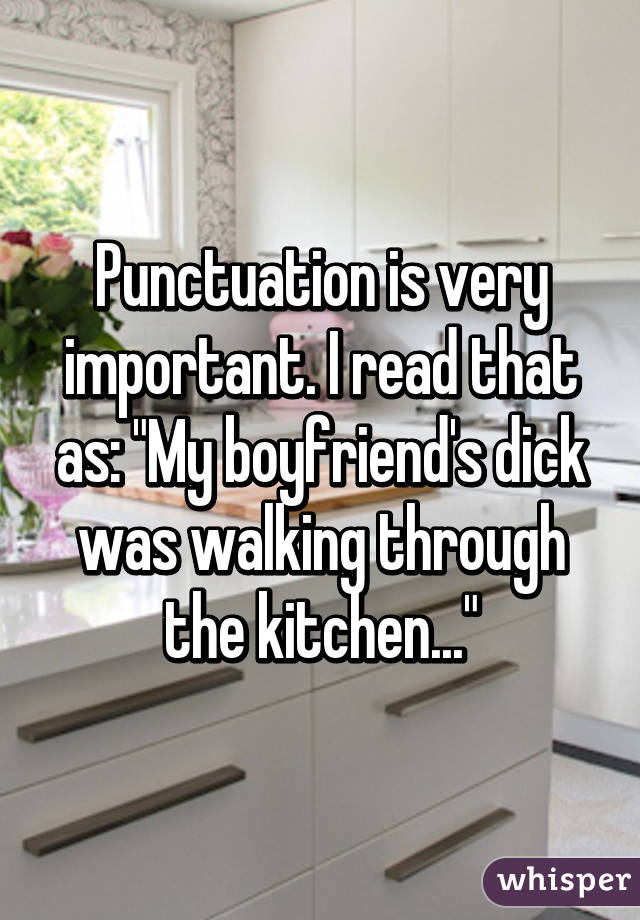 Punctuation is very important. I read that as: "My boyfriend's dick was walking through the kitchen..."