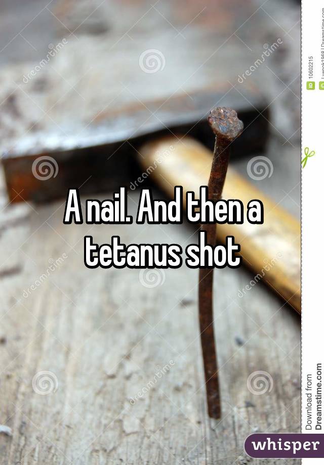 A nail. And then a tetanus shot