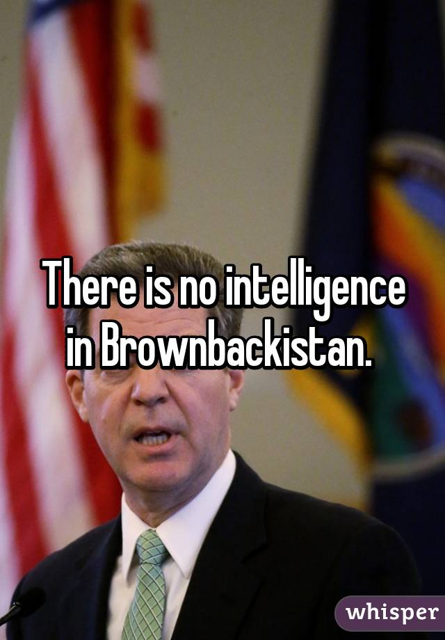 There is no intelligence in Brownbackistan. 