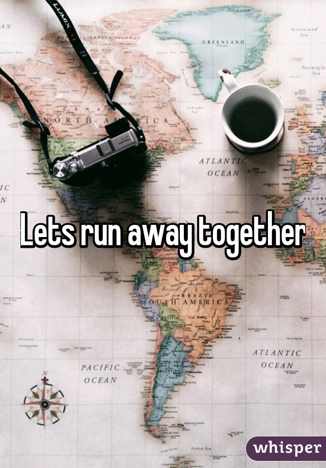 Lets run away together