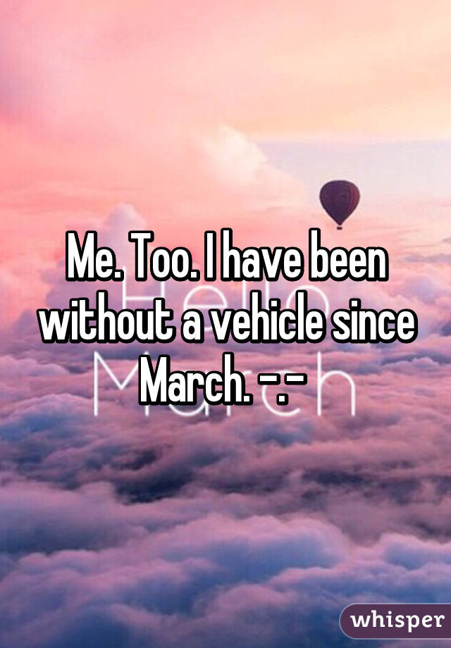 Me. Too. I have been without a vehicle since March. -.- 