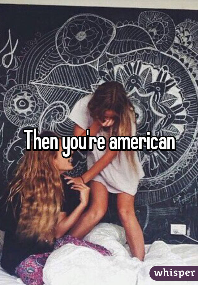 Then you're american