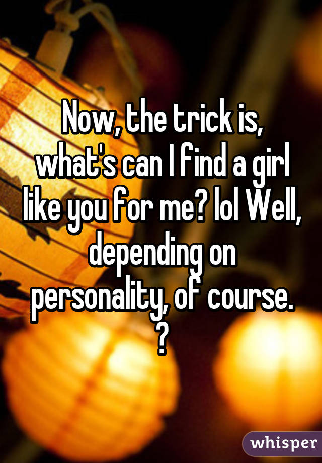 Now, the trick is, what's can I find a girl like you for me? lol Well, depending on personality, of course. 😋