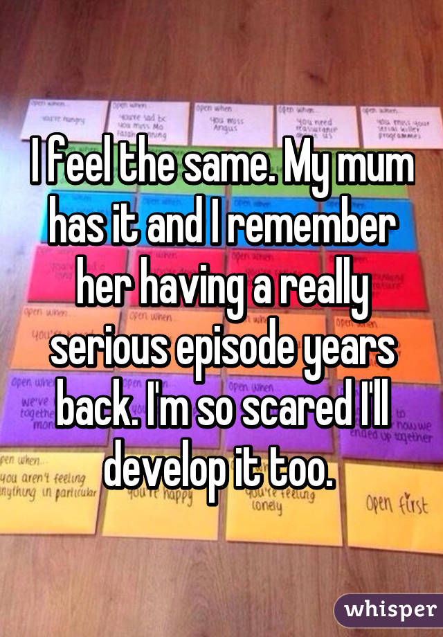 I feel the same. My mum has it and I remember her having a really serious episode years back. I'm so scared I'll develop it too. 