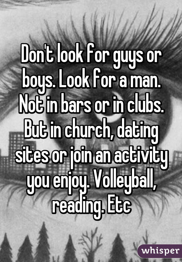 Don't look for guys or boys. Look for a man. Not in bars or in clubs. But in church, dating sites or join an activity you enjoy. Volleyball, reading. Etc