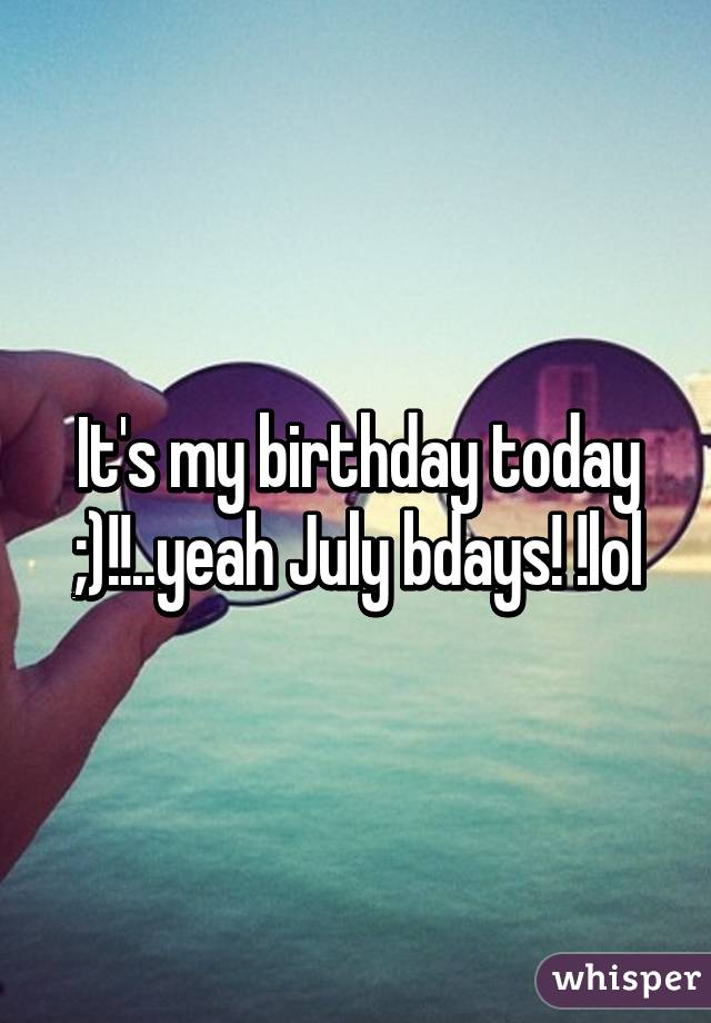 It's my birthday today ;)!!..yeah July bdays! !lol