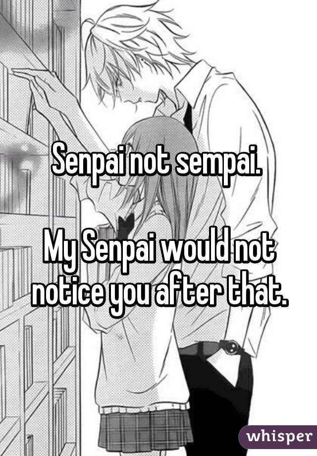 Senpai not sempai. 

My Senpai would not notice you after that.