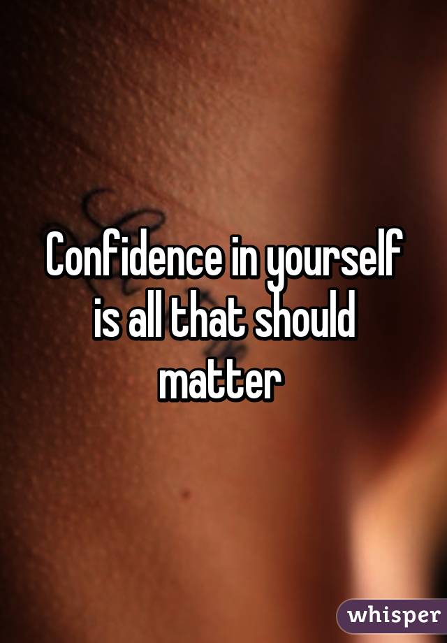 Confidence in yourself is all that should matter 