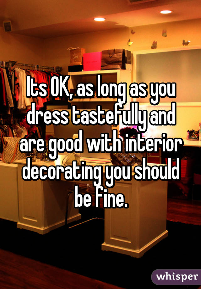 Its OK, as long as you dress tastefully and are good with interior decorating you should be fine.