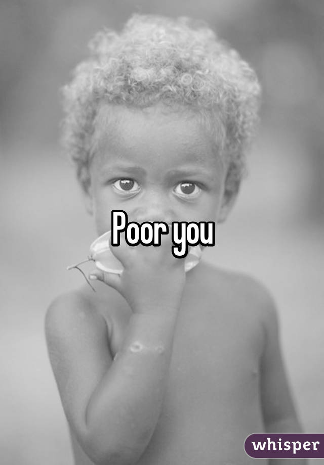 Poor you