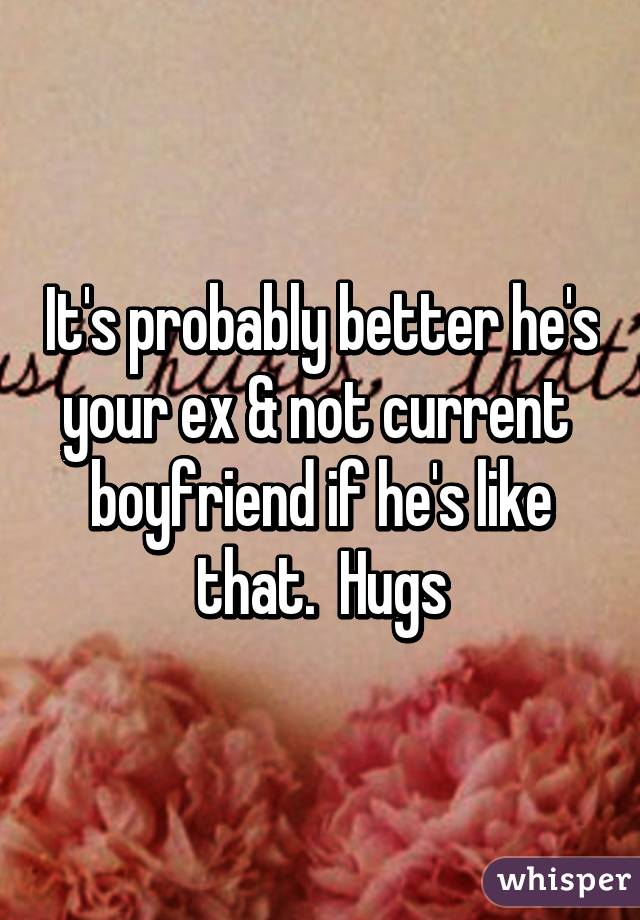 It's probably better he's your ex & not current  boyfriend if he's like that.  Hugs