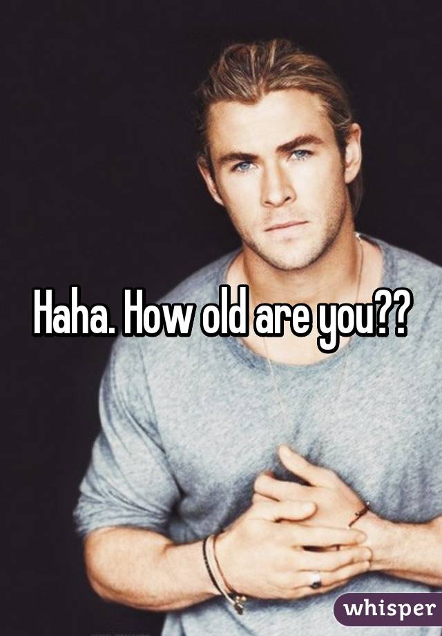 Haha. How old are you??