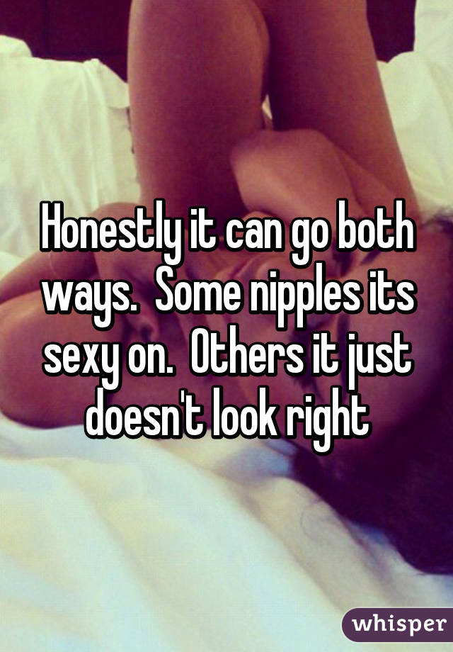 Honestly it can go both ways.  Some nipples its sexy on.  Others it just doesn't look right