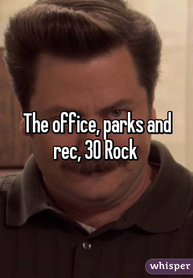 The office, parks and rec, 30 Rock 