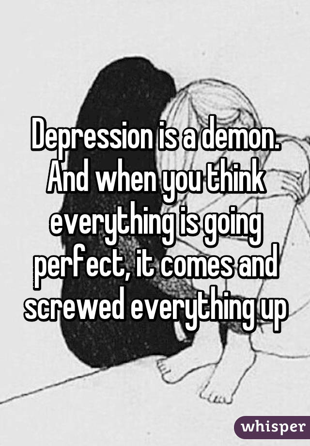 Depression is a demon. And when you think everything is going perfect