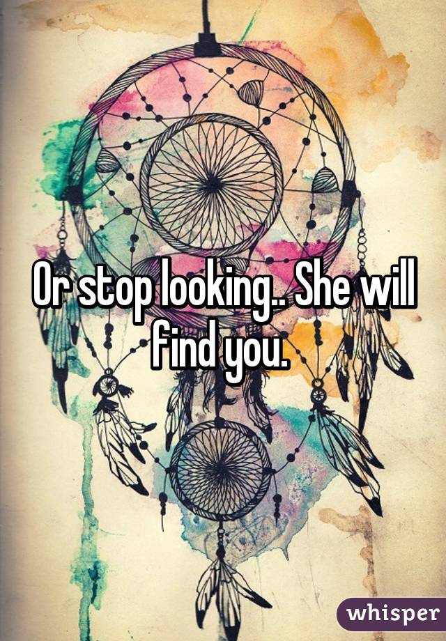 Or stop looking.. She will find you. 