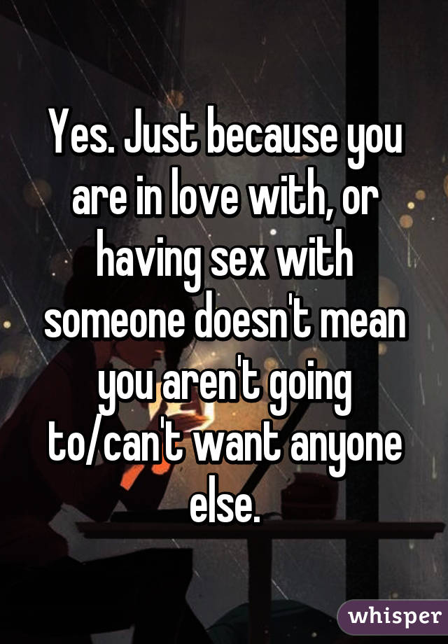 Yes. Just because you are in love with, or having sex with someone doesn't mean you aren't going to/can't want anyone else.