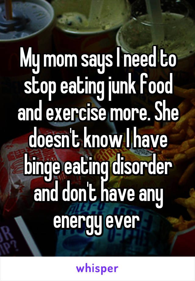 My mom says I need to stop eating junk food and exercise more. She doesn't know I have binge eating disorder and don't have any energy ever 