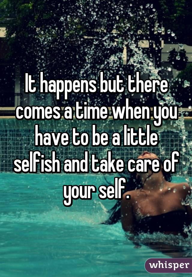 It happens but there comes a time when you have to be a little selfish and take care of your self.