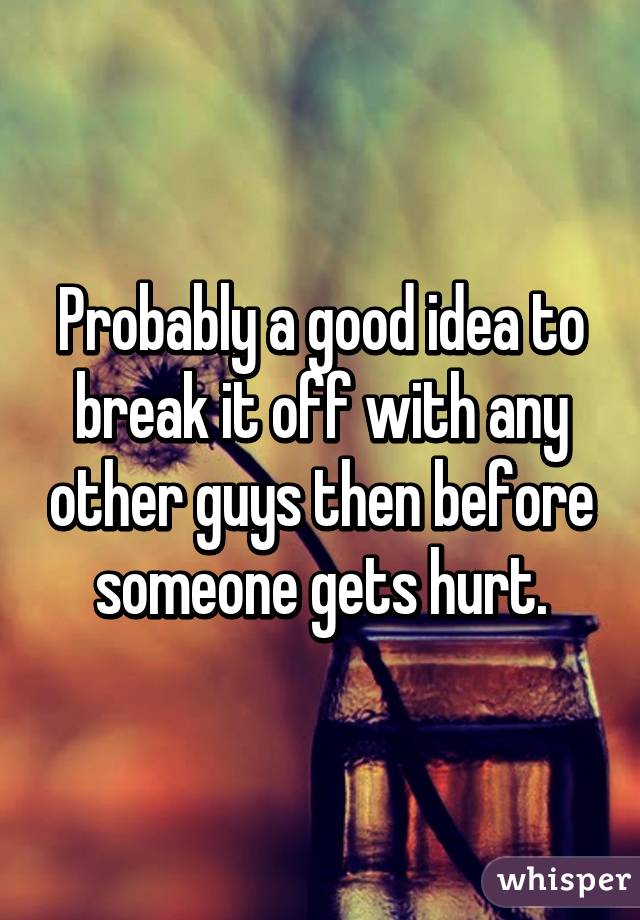 Probably a good idea to break it off with any other guys then before someone gets hurt.