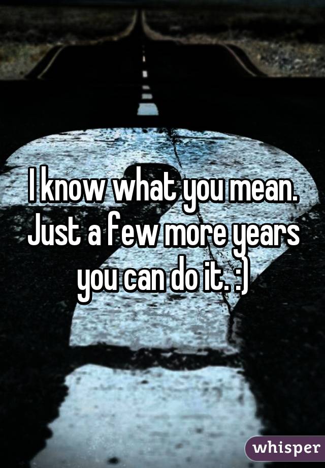 I know what you mean. Just a few more years you can do it. :)