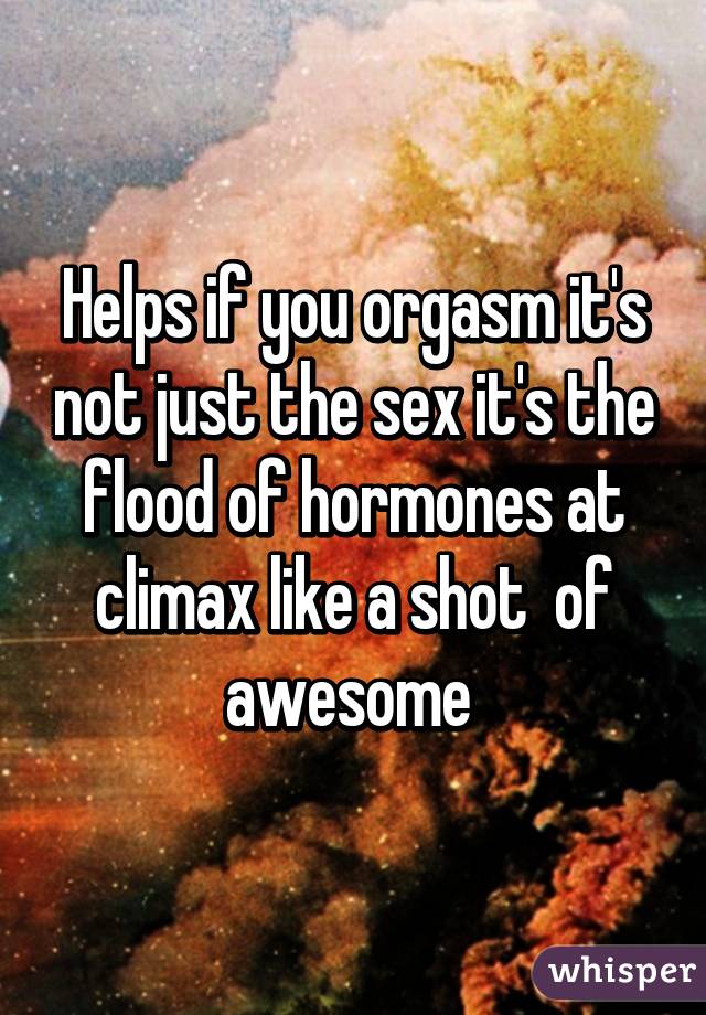 Helps if you orgasm it's not just the sex it's the flood of hormones at climax like a shot  of awesome 