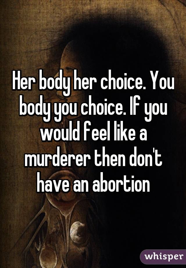 Her body her choice. You body you choice. If you would feel like a murderer then don't have an abortion