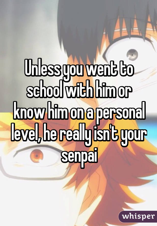 Unless you went to school with him or know him on a personal level, he really isn't your senpai