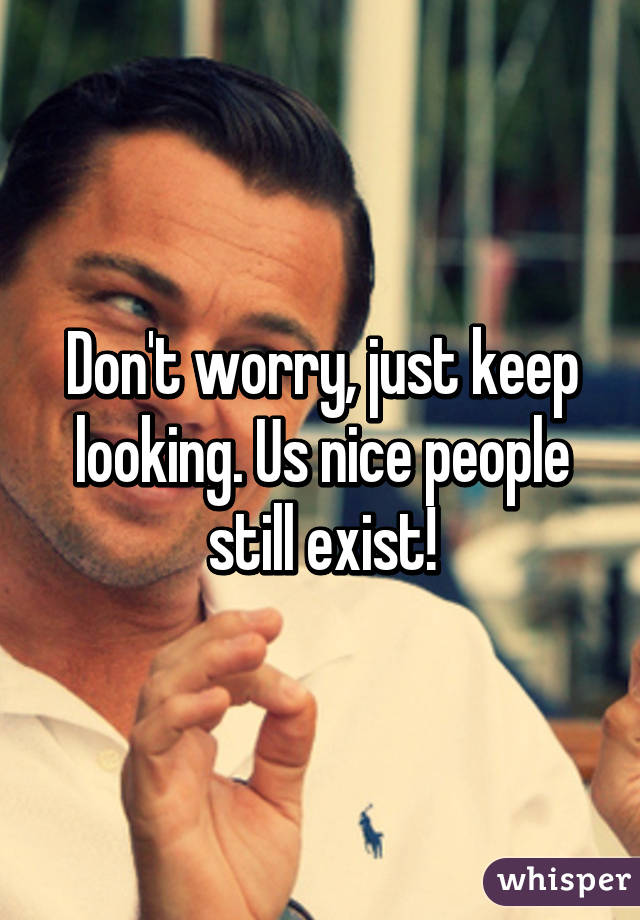 Don't worry, just keep looking. Us nice people still exist!