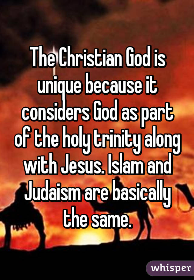 The Christian God is unique because it considers God as part of the holy trinity along with Jesus. Islam and Judaism are basically the same.