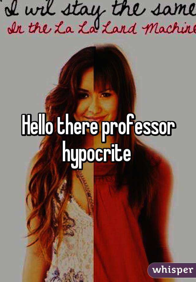 Hello there professor hypocrite 