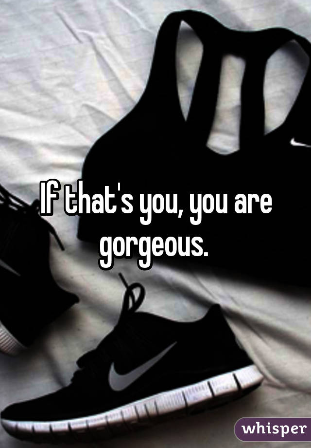 If that's you, you are gorgeous. 
