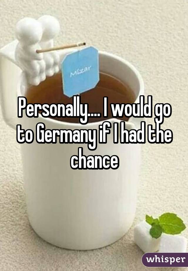 Personally.... I would go to Germany if I had the chance