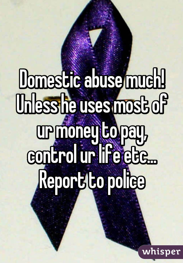 Domestic abuse much!
Unless he uses most of ur money to pay, control ur life etc...
Report to police