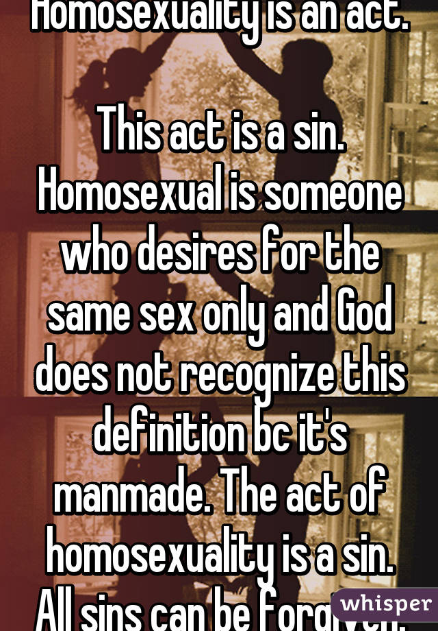 Homosexuality is an act. 
This act is a sin. Homosexual is someone who desires for the same sex only and God does not recognize this definition bc it's manmade. The act of homosexuality is a sin. All sins can be forgiven.