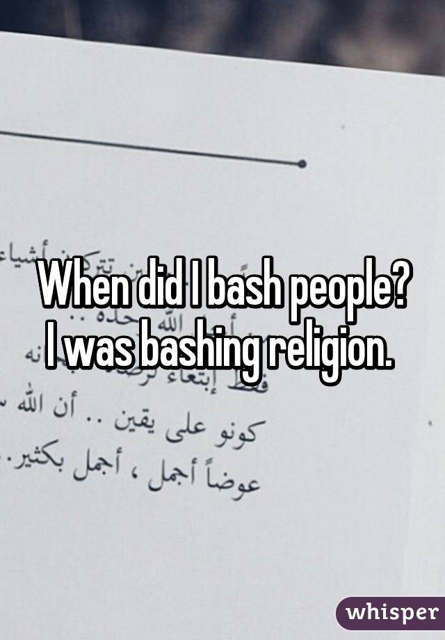 When did I bash people? I was bashing religion. 