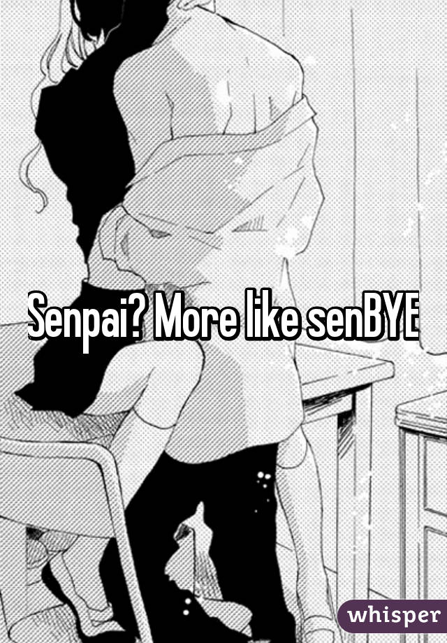 Senpai? More like senBYE