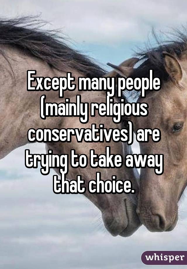 Except many people (mainly religious conservatives) are trying to take away that choice.