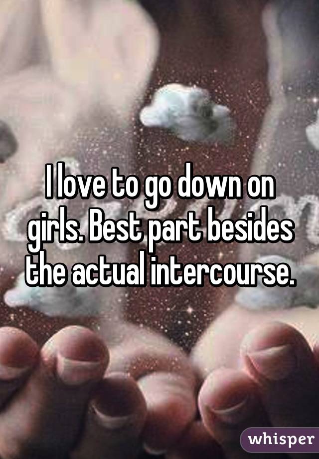 I love to go down on girls. Best part besides the actual intercourse.