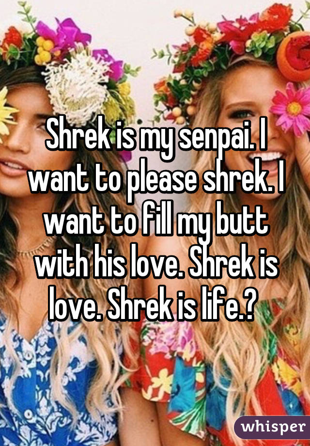 Shrek is my senpai. I want to please shrek. I want to fill my butt with his love. Shrek is love. Shrek is life.💚 