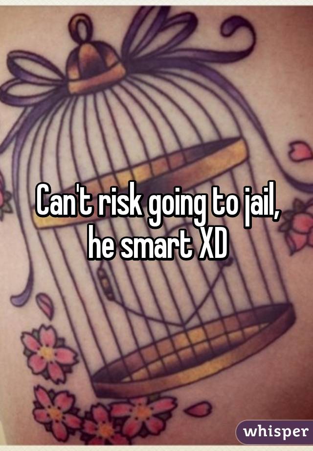 Can't risk going to jail, he smart XD