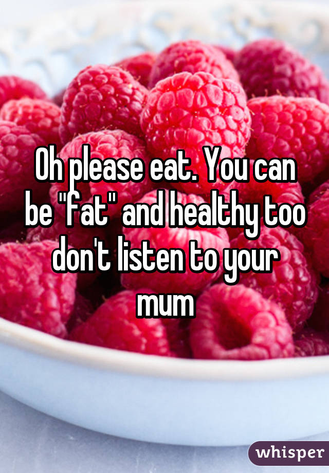 Oh please eat. You can be "fat" and healthy too don't listen to your mum