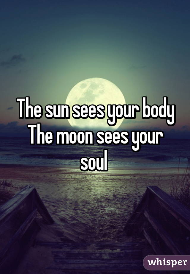 The sun sees your body
The moon sees your soul 