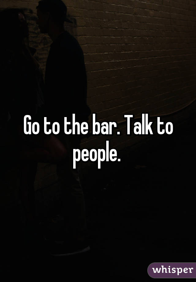 Go to the bar. Talk to people. 