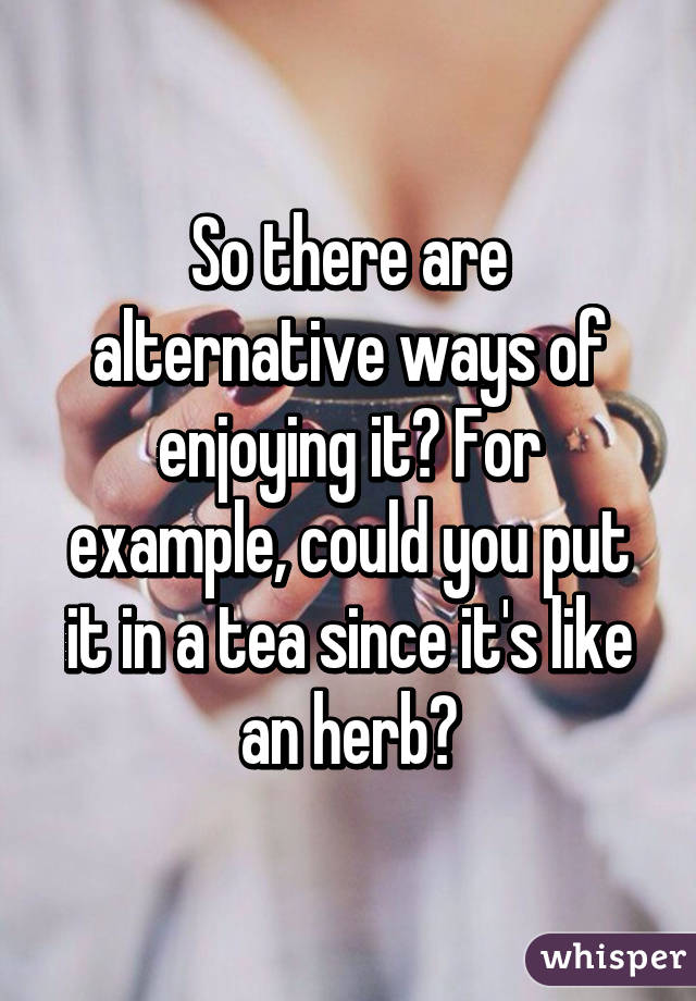 So there are alternative ways of enjoying it? For example, could you put it in a tea since it's like an herb?