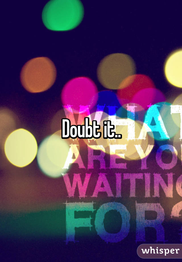 Doubt it..