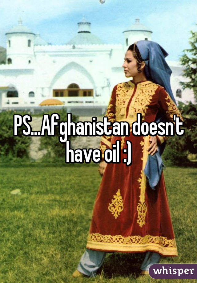 PS...Afghanistan doesn't have oil :)