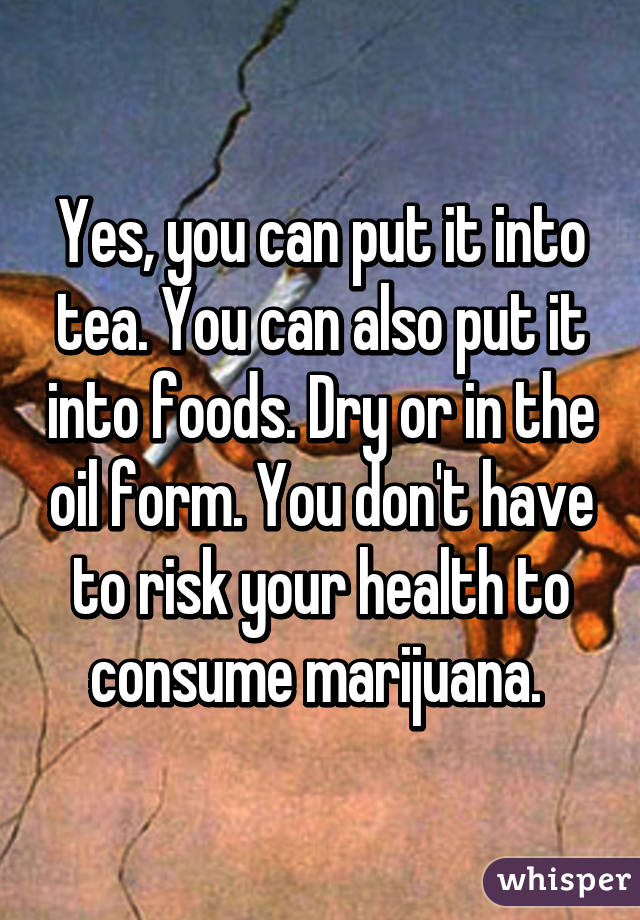 Yes, you can put it into tea. You can also put it into foods. Dry or in the oil form. You don't have to risk your health to consume marijuana. 