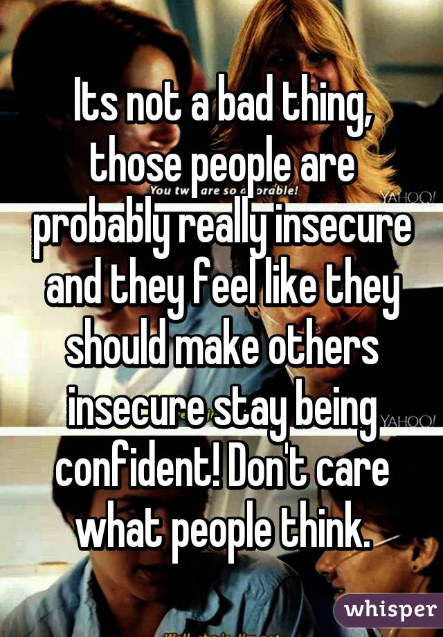 Its not a bad thing, those people are probably really insecure and they feel like they should make others insecure stay being confident! Don't care what people think.